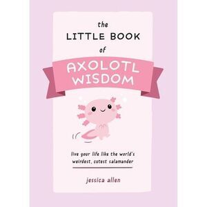 The Little Book of Axolotl Wisdom: Live Your Life Like the World's Weirdest, Cut